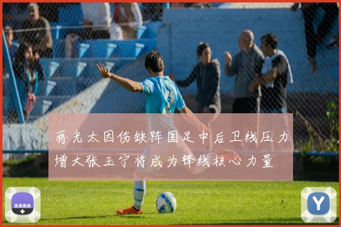 蒋光太因伤缺阵国足中后卫线压力增大张玉宁将成为锋线核心力量