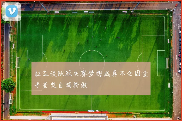 拉亚谈欧冠决赛梦想成真不会因金手套奖自满骄傲
