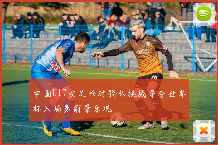 中国U17女足面对弱队挑战争夺世界杯入场券前景乐观