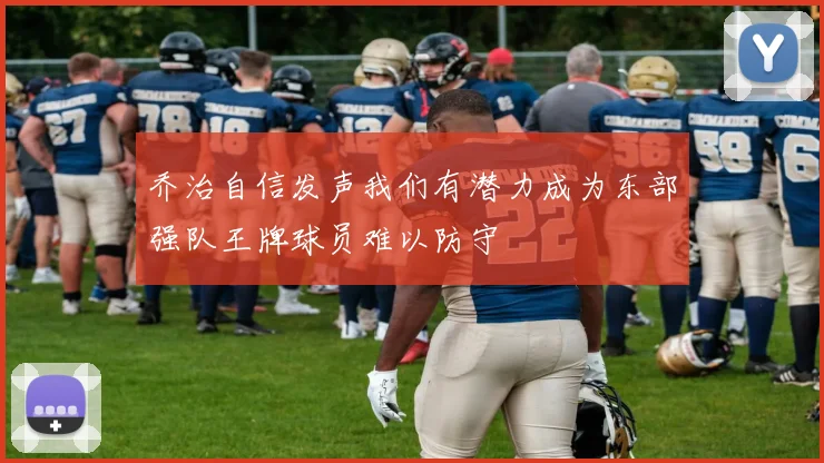 乔治自信发声我们有潜力成为东部强队王牌球员难以防守
