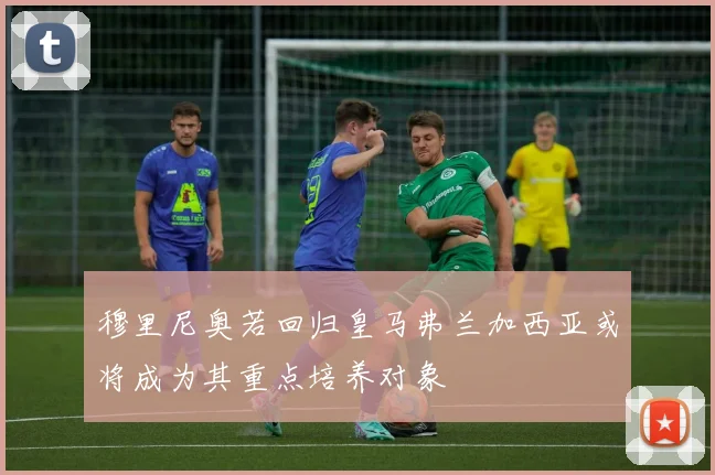 穆里尼奥若回归皇马弗兰加西亚或将成为其重点培养对象