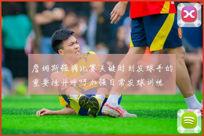 詹姆斯强调比赛关键时刻发球手的重要性并呼吁加强日常发球训练