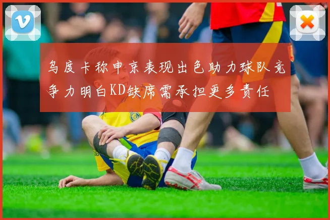 乌度卡称申京表现出色助力球队竞争力明白KD缺席需承担更多责任
