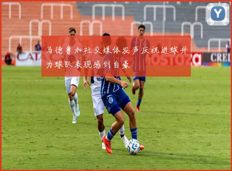 马德鲁加社交媒体发声庆祝进球并为球队表现感到自豪