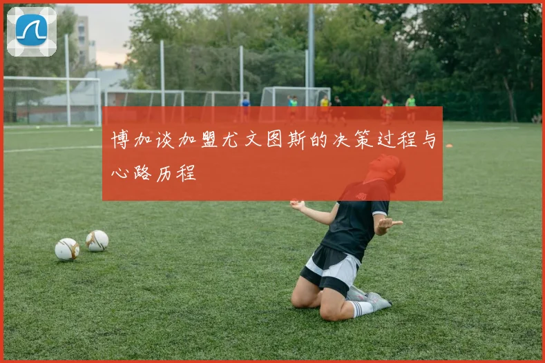 博加谈加盟尤文图斯的决策过程与心路历程