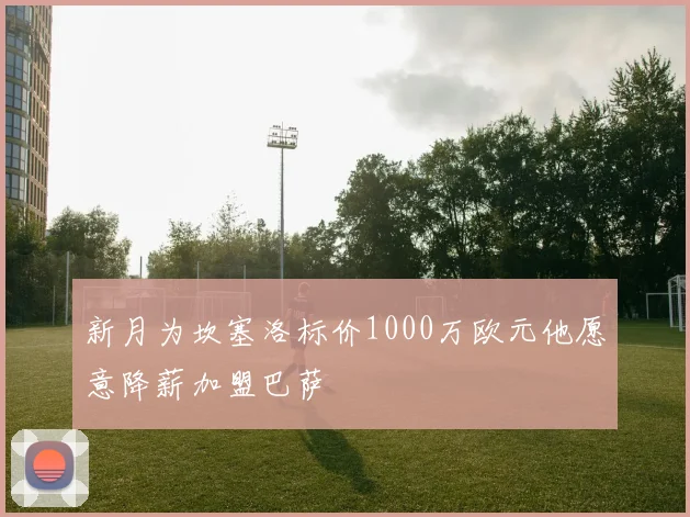 新月为坎塞洛标价1000万欧元他愿意降薪加盟巴萨