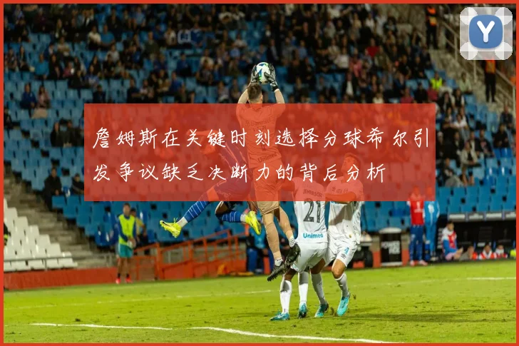 詹姆斯在关键时刻选择分球希尔引发争议缺乏决断力的背后分析