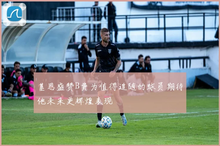 基恩盛赞B费为值得追随的球员期待他未来更辉煌表现