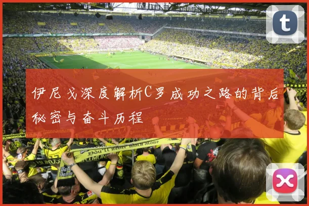 伊尼戈深度解析C罗成功之路的背后秘密与奋斗历程