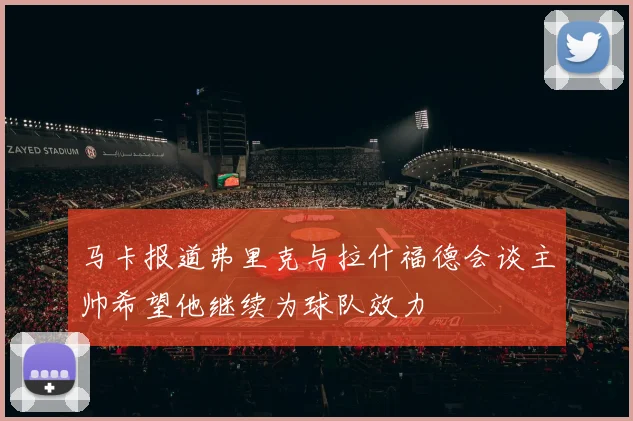 马卡报道弗里克与拉什福德会谈主帅希望他继续为球队效力