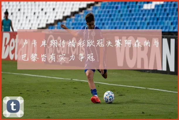 卢卡库期待精彩欧冠决赛阿森纳与巴黎皆有实力争冠