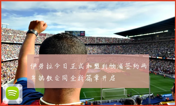 伊劳拉今日正式加盟利物浦签约两年执教合同全新篇章开启