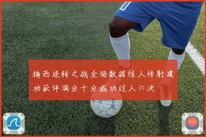 梅西逆转之战全场数据惊人传射建功获评满分十分成功过人六次