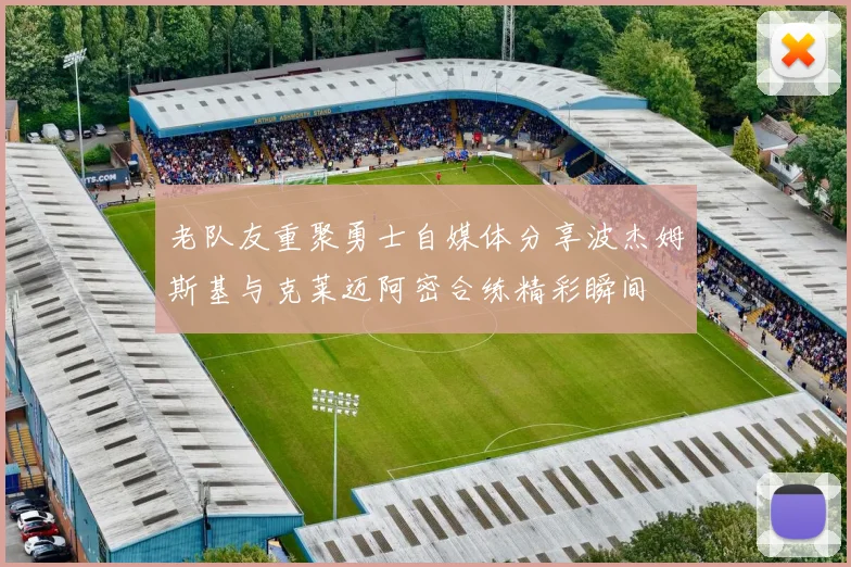 老队友重聚勇士自媒体分享波杰姆斯基与克莱迈阿密合练精彩瞬间