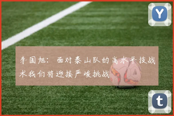 李国旭：面对泰山队的高水平技战术我们将迎接严峻挑战